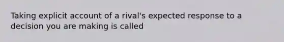 Taking explicit account of a rival's expected response to a decision you are making is called