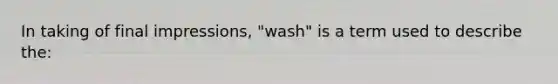 In taking of final impressions, "wash" is a term used to describe the: