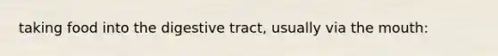 taking food into the digestive tract, usually via the mouth: