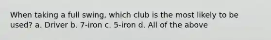 When taking a full swing, which club is the most likely to be used? a. Driver b. 7-iron c. 5-iron d. All of the above