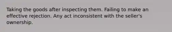 Taking the goods after inspecting them. Failing to make an effective rejection. Any act inconsistent with the seller's ownership.