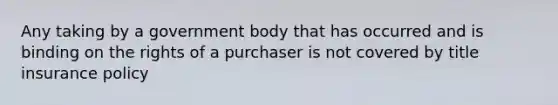 Any taking by a government body that has occurred and is binding on the rights of a purchaser is not covered by title insurance policy