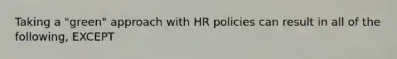 Taking a "green" approach with HR policies can result in all of the following, EXCEPT