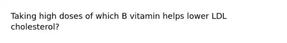 Taking high doses of which B vitamin helps lower LDL cholesterol?