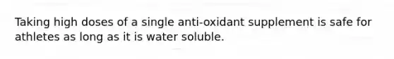 Taking high doses of a single anti-oxidant supplement is safe for athletes as long as it is water soluble.