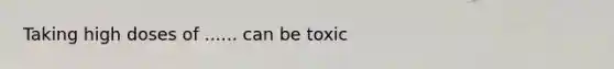 Taking high doses of ...... can be toxic