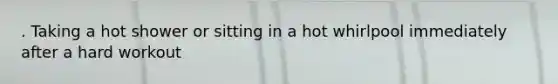 . Taking a hot shower or sitting in a hot whirlpool immediately after a hard workout