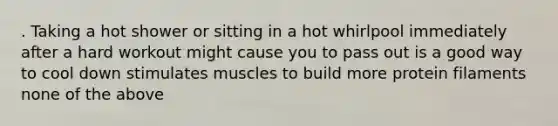 . Taking a hot shower or sitting in a hot whirlpool immediately after a hard workout might cause you to pass out is a good way to cool down stimulates muscles to build more protein filaments none of the above