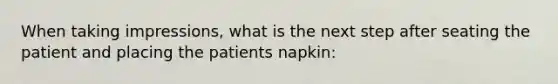 When taking impressions, what is the next step after seating the patient and placing the patients napkin: