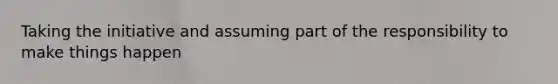 Taking the initiative and assuming part of the responsibility to make things happen