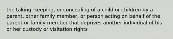 the taking, keeping, or concealing of a child or children by a parent, other family member, or person acting on behalf of the parent or family member that deprives another individual of his or her custody or visitation rights