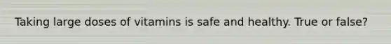 Taking large doses of vitamins is safe and healthy. True or false?