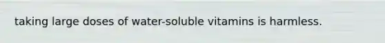 taking large doses of water-soluble vitamins is harmless.