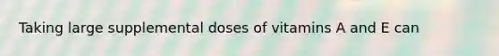 Taking large supplemental doses of vitamins A and E can