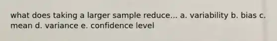 what does taking a larger sample reduce... a. variability b. bias c. mean d. variance e. confidence level