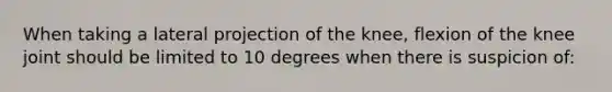 When taking a lateral projection of the knee, flexion of the knee joint should be limited to 10 degrees when there is suspicion of: