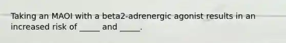 Taking an MAOI with a beta2-adrenergic agonist results in an increased risk of _____ and _____.