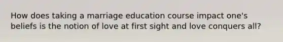 How does taking a marriage education course impact one's beliefs is the notion of love at first sight and love conquers all?