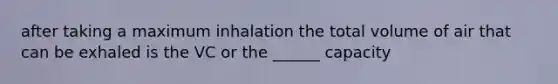 after taking a maximum inhalation the total volume of air that can be exhaled is the VC or the ______ capacity