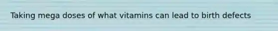 Taking mega doses of what vitamins can lead to birth defects