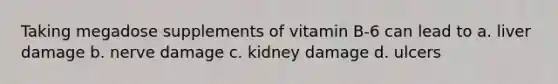 Taking megadose supplements of vitamin B-6 can lead to a. liver damage b. nerve damage c. kidney damage d. ulcers