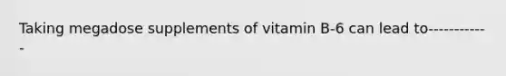 Taking megadose supplements of vitamin B-6 can lead to------------