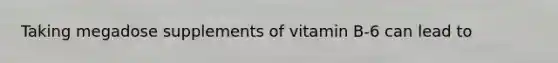 Taking megadose supplements of vitamin B-6 can lead to