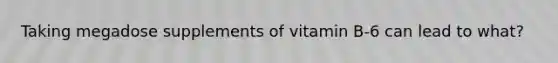 Taking megadose supplements of vitamin B-6 can lead to what?