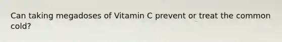 Can taking megadoses of Vitamin C prevent or treat the common cold?