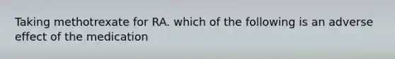 Taking methotrexate for RA. which of the following is an adverse effect of the medication