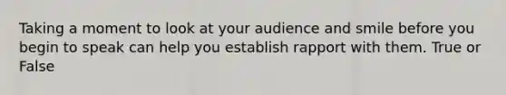 Taking a moment to look at your audience and smile before you begin to speak can help you establish rapport with them. True or False