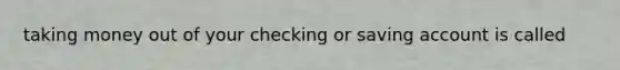 taking money out of your checking or saving account is called