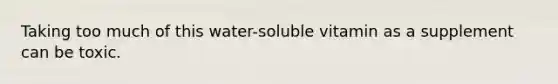 Taking too much of this water-soluble vitamin as a supplement can be toxic.