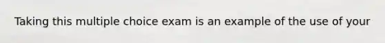 Taking this multiple choice exam is an example of the use of your