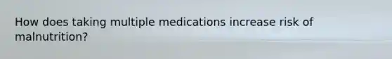 How does taking multiple medications increase risk of malnutrition?