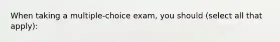 When taking a multiple-choice exam, you should (select all that apply):