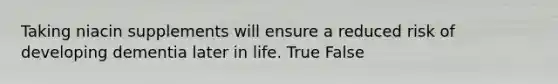 Taking niacin supplements will ensure a reduced risk of developing dementia later in life. True False