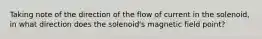 Taking note of the direction of the flow of current in the solenoid, in what direction does the solenoid's magnetic field point?