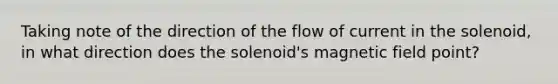 Taking note of the direction of the flow of current in the solenoid, in what direction does the solenoid's magnetic field point?