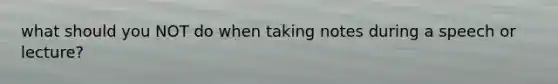 what should you NOT do when taking notes during a speech or lecture?