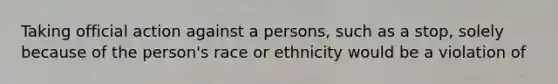 Taking official action against a persons, such as a stop, solely because of the person's race or ethnicity would be a violation of