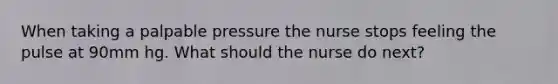 When taking a palpable pressure the nurse stops feeling the pulse at 90mm hg. What should the nurse do next?