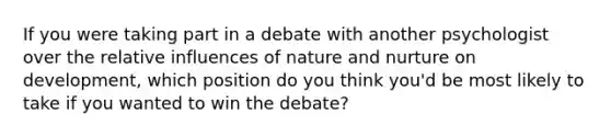 If you were taking part in a debate with another psychologist over the relative influences of nature and nurture on development, which position do you think you'd be most likely to take if you wanted to win the debate?