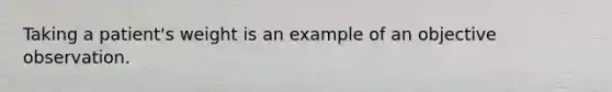 Taking a patient's weight is an example of an objective observation.