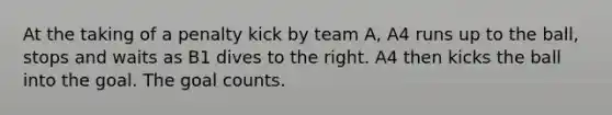 At the taking of a penalty kick by team A, A4 runs up to the ball, stops and waits as B1 dives to the right. A4 then kicks the ball into the goal. The goal counts.