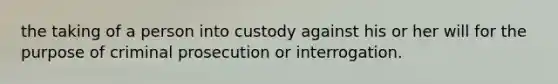 the taking of a person into custody against his or her will for the purpose of criminal prosecution or interrogation.