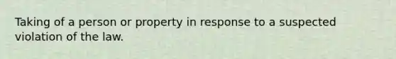 Taking of a person or property in response to a suspected violation of the law.