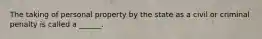 The taking of personal property by the state as a civil or criminal penalty is called a ______.