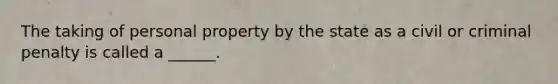 The taking of personal property by the state as a civil or criminal penalty is called a ______.