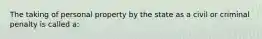 The taking of personal property by the state as a civil or criminal penalty is called a: